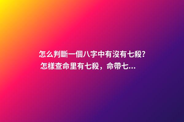怎么判斷一個八字中有沒有七殺？ 怎樣查命里有七殺，命帶七殺怎么化解-第1張-觀點-玄機派